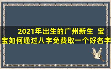 2021年出生的广州新生  宝宝如何通过八字免费取一个好名字